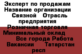 Эксперт по продажам › Название организации ­ Связной › Отрасль предприятия ­ Розничная торговля › Минимальный оклад ­ 23 000 - Все города Работа » Вакансии   . Татарстан респ.